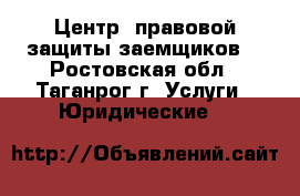  Центр  правовой защиты заемщиков! - Ростовская обл., Таганрог г. Услуги » Юридические   